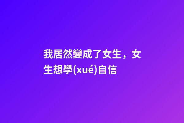 我居然變成了女生，女生想學(xué)自信-第1張-觀點-玄機派