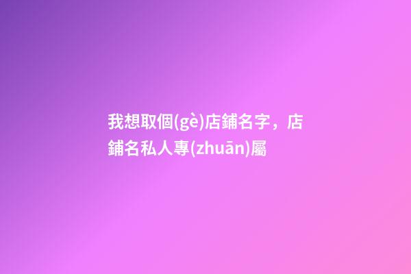 我想取個(gè)店鋪名字，店鋪名私人專(zhuān)屬