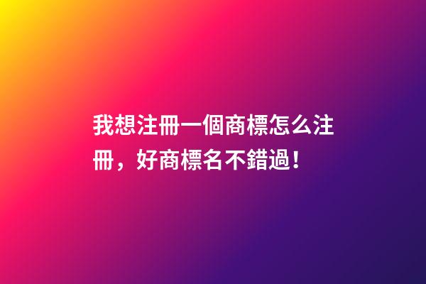 我想注冊一個商標怎么注冊，好商標名不錯過！-第1張-商標起名-玄機派