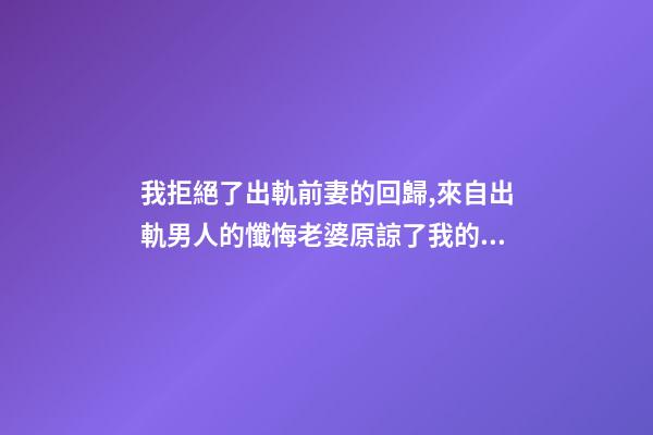 我拒絕了出軌前妻的回歸,來自出軌男人的懺悔老婆原諒了我的出軌-第1張-觀點-玄機派