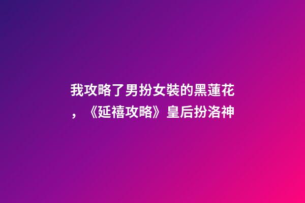 我攻略了男扮女裝的黑蓮花，《延禧攻略》皇后扮洛神-第1張-觀點-玄機派