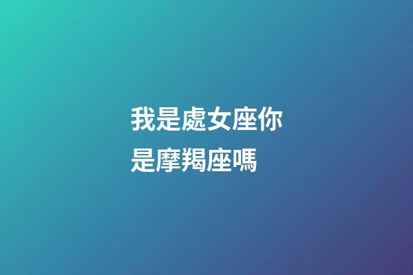 我是處女座你是摩羯座嗎-第1張-星座運勢-玄機派