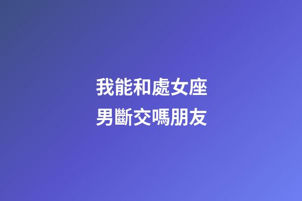 我能和處女座男斷交嗎朋友-第1張-星座運(yùn)勢(shì)-玄機(jī)派