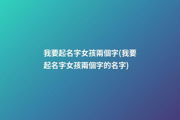 我要起名字女孩兩個字(我要起名字女孩兩個字的名字)