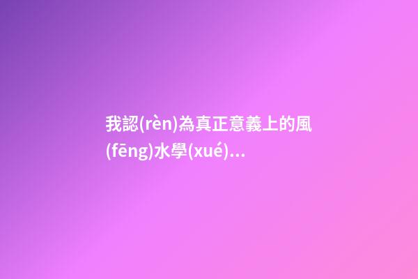 我認(rèn)為真正意義上的風(fēng)水學(xué)并不是迷信