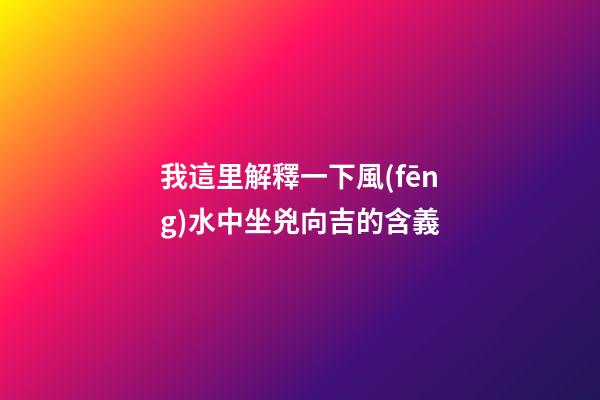 我這里解釋一下風(fēng)水中坐兇向吉的含義