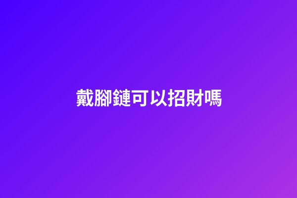 戴腳鏈可以招財嗎