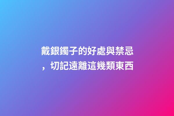 戴銀鐲子的好處與禁忌，切記遠離這幾類東西