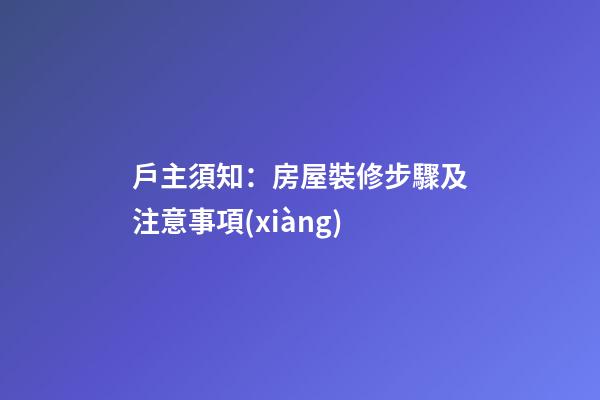 戶主須知：房屋裝修步驟及注意事項(xiàng)