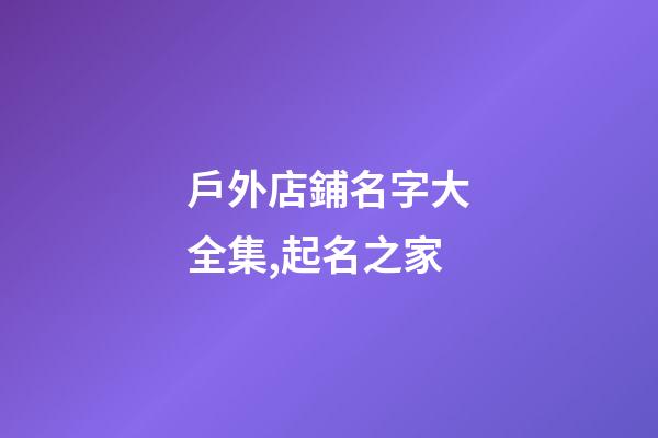 戶外店鋪名字大全集,起名之家-第1張-店鋪起名-玄機(jī)派