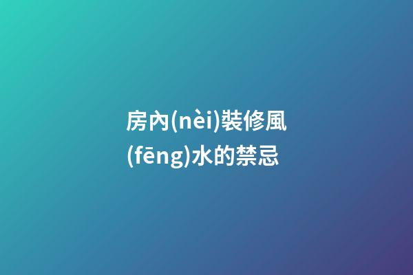 房內(nèi)裝修風(fēng)水的禁忌