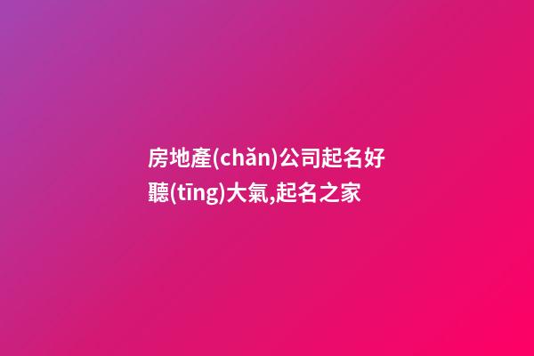 房地產(chǎn)公司起名好聽(tīng)大氣,起名之家-第1張-公司起名-玄機(jī)派