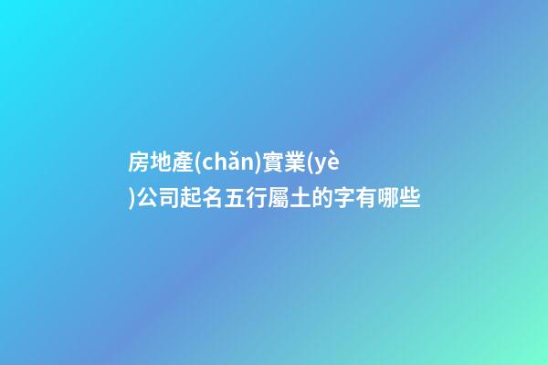 房地產(chǎn)實業(yè)公司起名五行屬土的字有哪些-第1張-公司起名-玄機派