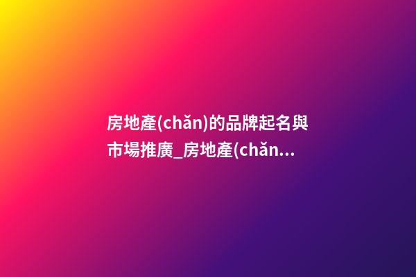 房地產(chǎn)的品牌起名與市場推廣_房地產(chǎn)品牌命名與市場推廣-第1張-商標(biāo)起名-玄機派