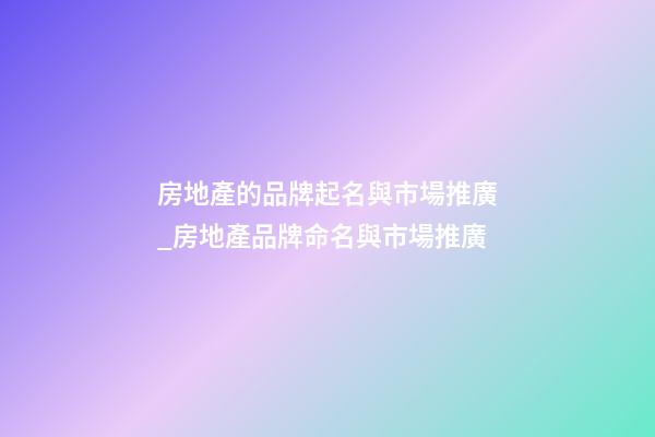 房地產的品牌起名與市場推廣_房地產品牌命名與市場推廣