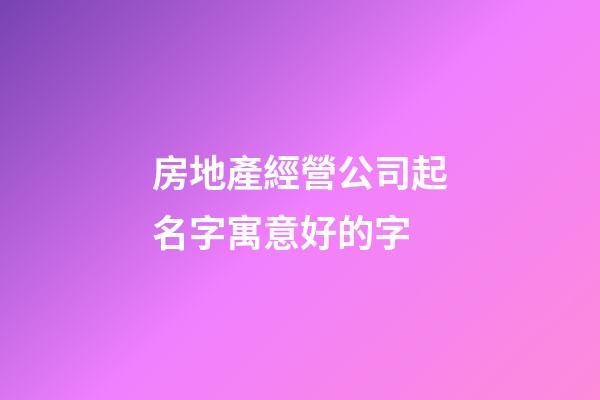 房地產經營公司起名字寓意好的字-第1張-公司起名-玄機派
