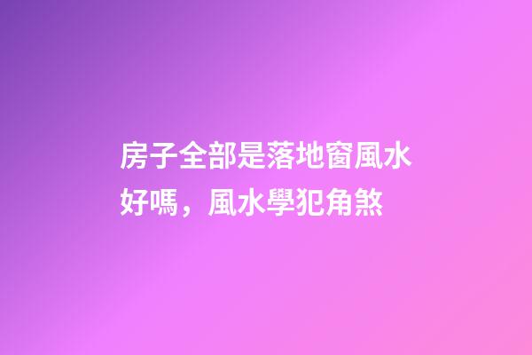 房子全部是落地窗風水好嗎，風水學犯角煞
