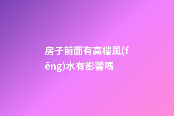 房子前面有高樓風(fēng)水有影響嗎