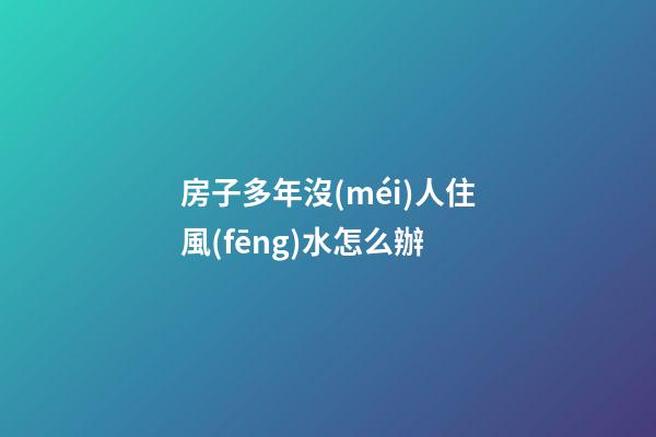 房子多年沒(méi)人住風(fēng)水怎么辦