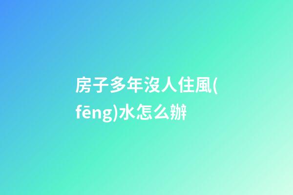 房子多年沒人住風(fēng)水怎么辦