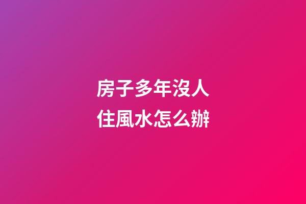 房子多年沒人住風水怎么辦