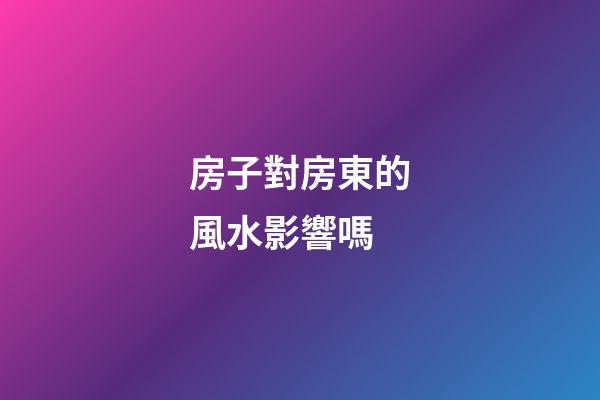 房子對房東的風水影響嗎