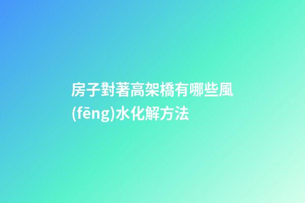 房子對著高架橋有哪些風(fēng)水化解方法