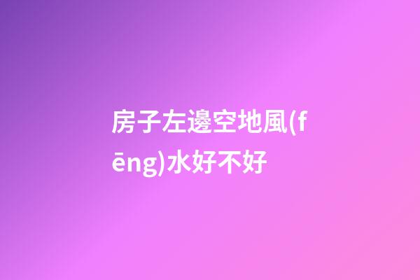 房子左邊空地風(fēng)水好不好