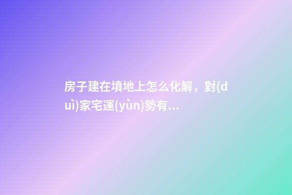 房子建在墳地上怎么化解，對(duì)家宅運(yùn)勢有什么不利影響