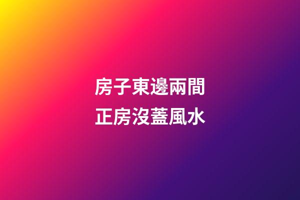 房子東邊兩間正房沒蓋風水