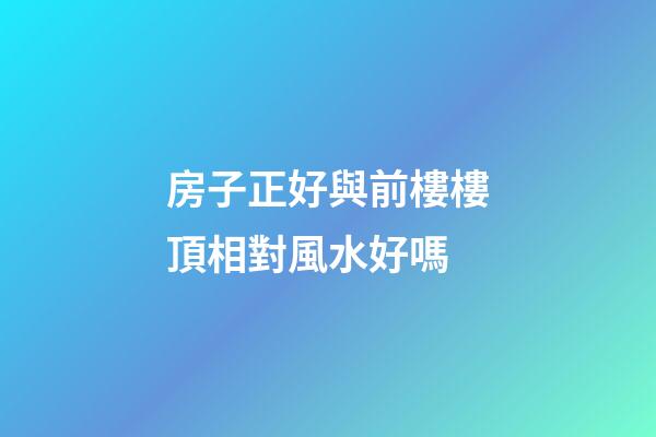 房子正好與前樓樓頂相對風水好嗎