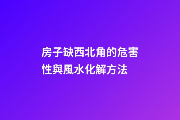 房子缺西北角的危害性與風水化解方法