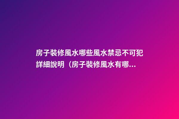 房子裝修風水哪些風水禁忌不可犯詳細說明（房子裝修風水有哪些忌諱）