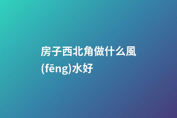 房子西北角做什么風(fēng)水好