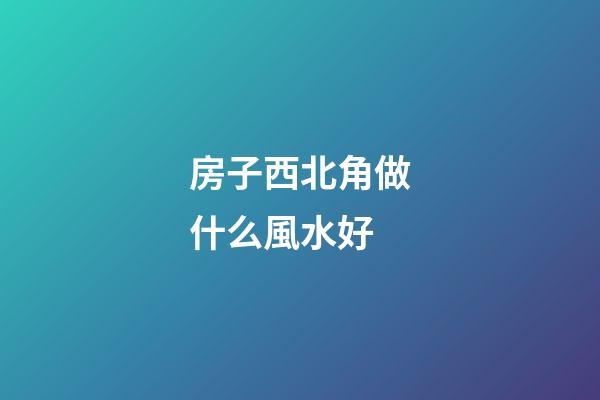 房子西北角做什么風水好