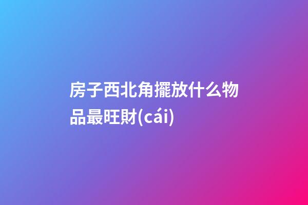 房子西北角擺放什么物品最旺財(cái)