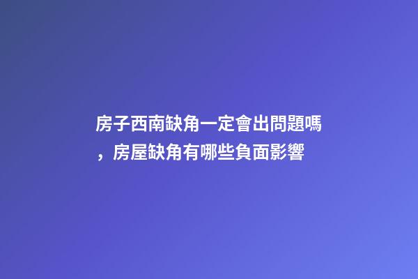 房子西南缺角一定會出問題嗎，房屋缺角有哪些負面影響