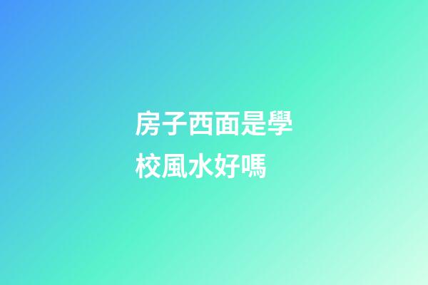 房子西面是學校風水好嗎