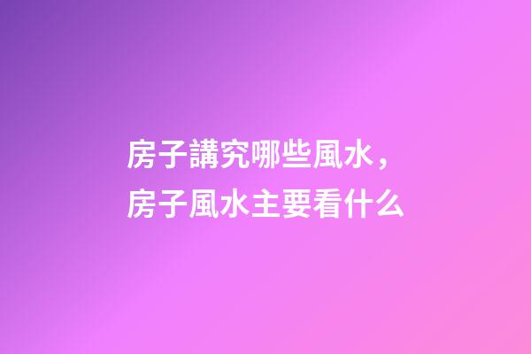 房子講究哪些風水，房子風水主要看什么-第1張-觀點-玄機派
