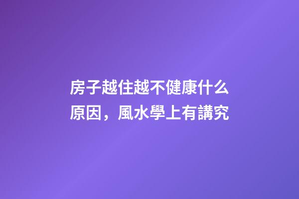 房子越住越不健康什么原因，風水學上有講究