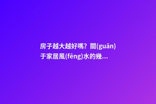 房子越大越好嗎？關(guān)于家居風(fēng)水的幾個(gè)誤區(qū)