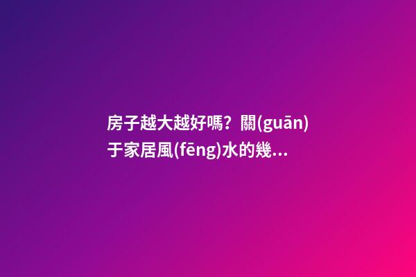 房子越大越好嗎？關(guān)于家居風(fēng)水的幾個誤區(qū)