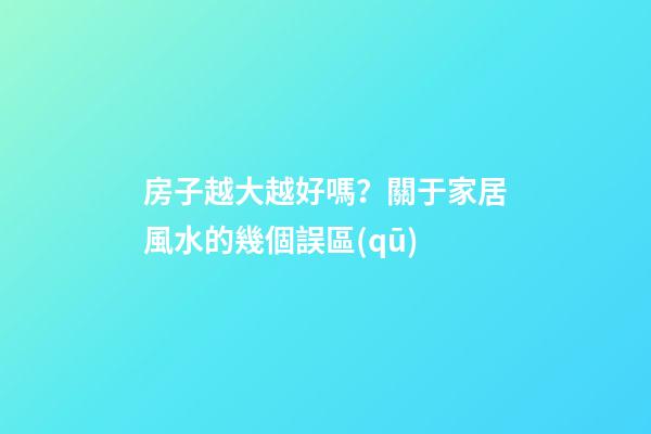 房子越大越好嗎？關于家居風水的幾個誤區(qū)