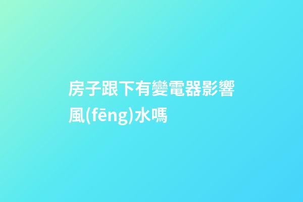 房子跟下有變電器影響風(fēng)水嗎