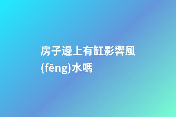 房子邊上有缸影響風(fēng)水嗎