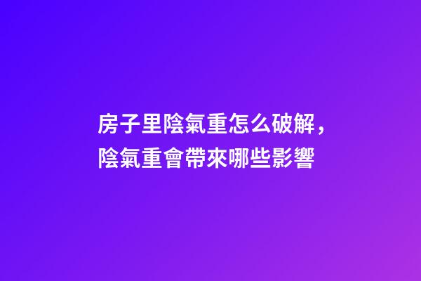 房子里陰氣重怎么破解，陰氣重會帶來哪些影響