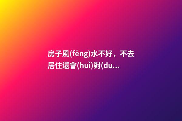 房子風(fēng)水不好，不去居住還會(huì)對(duì)人有影響嗎