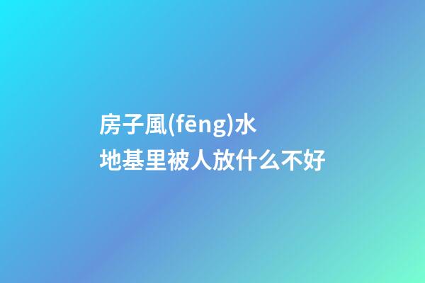 房子風(fēng)水地基里被人放什么不好
