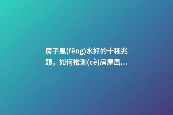 房子風(fēng)水好的十種兆頭，如何推測(cè)房屋風(fēng)水好與壞