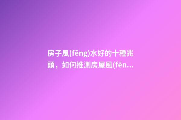房子風(fēng)水好的十種兆頭，如何推測房屋風(fēng)水好與壞